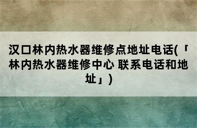 汉口林内热水器维修点地址电话(「林内热水器维修中心 联系电话和地址」)